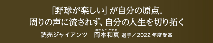 「野球が楽しい」が自分の原点。周りの声に流されず、自分の人生を切り拓く 岡本和真選手（読売ジャイアンツ/2022年度受賞）