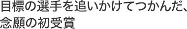 目標の選手を追いかけてつかんだ、念願の初受賞