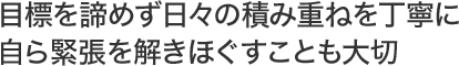目標を諦めず日々の積み重ねを丁寧に 自ら緊張を解きほぐすことも大切