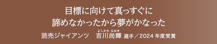 目標に向けて真っすぐに 諦めなかったから夢がかなった