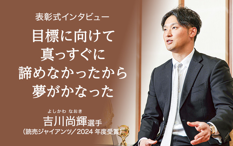 目標に向けて真っすぐに 諦めなかったから夢がかなった 吉川尚輝選手（読売ジャイアンツ/2024年度受賞）